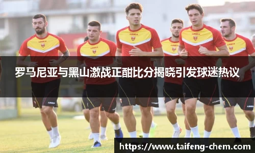竞技宝罗马尼亚与黑山激战正酣比分揭晓引发球迷热议